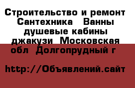 Строительство и ремонт Сантехника - Ванны,душевые кабины,джакузи. Московская обл.,Долгопрудный г.